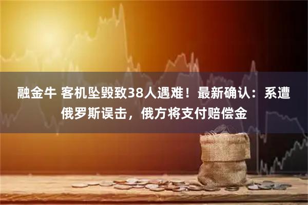 融金牛 客机坠毁致38人遇难！最新确认：系遭俄罗斯误击，俄方将支付赔偿金