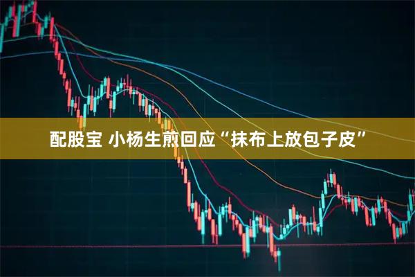 配股宝 小杨生煎回应“抹布上放包子皮”
