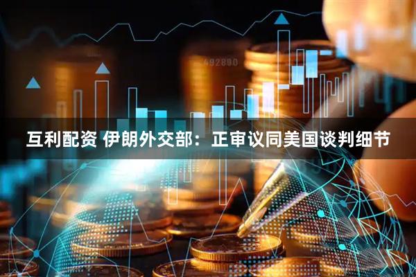 互利配资 伊朗外交部：正审议同美国谈判细节