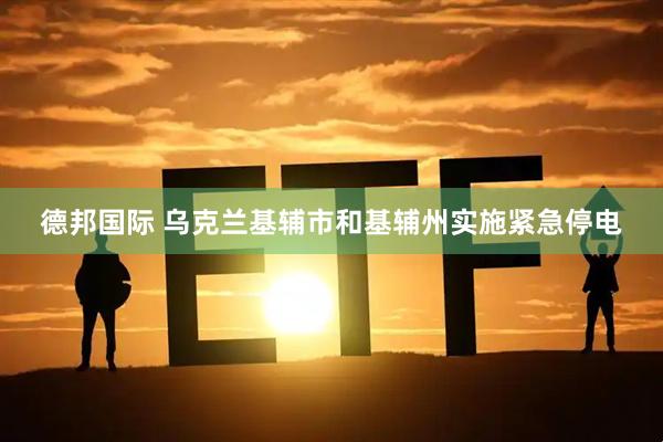 德邦国际 乌克兰基辅市和基辅州实施紧急停电