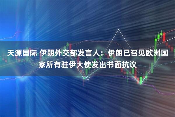 天源国际 伊朗外交部发言人：伊朗已召见欧洲国家所有驻伊大使发出书面抗议