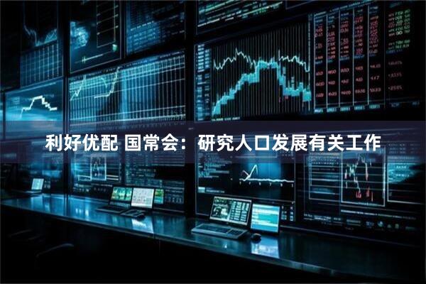 利好优配 国常会：研究人口发展有关工作
