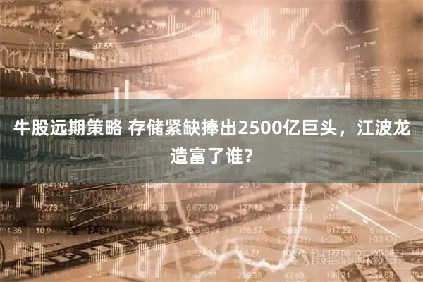 牛股远期策略 存储紧缺捧出2500亿巨头，江波龙造富了谁？
