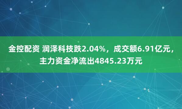 金控配资 润泽科技跌2.04%，成交额6.91亿元，主力资金净流出4845.23万元