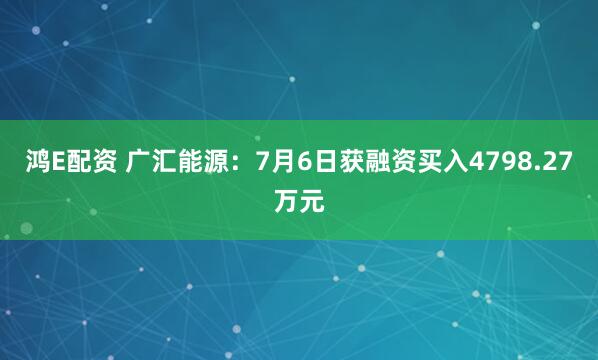 鸿E配资 广汇能源：7月6日获融资买入4798.27万元