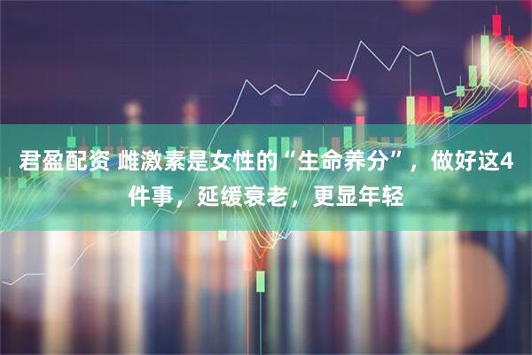 君盈配资 雌激素是女性的“生命养分”，做好这4件事，延缓衰老，更显年轻