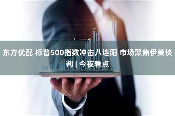 东方优配 标普500指数冲击八连阳 市场聚焦伊美谈判 | 今夜看点